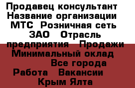 Продавец-консультант › Название организации ­ МТС, Розничная сеть, ЗАО › Отрасль предприятия ­ Продажи › Минимальный оклад ­ 60 000 - Все города Работа » Вакансии   . Крым,Ялта